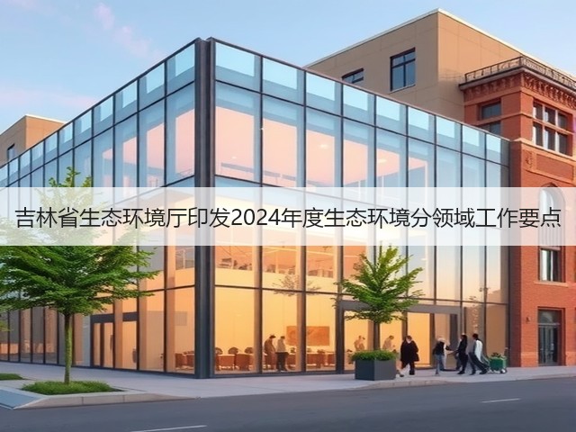 吉林省生态环境厅印发2024年度生态环境分领域工作要点(图2) 吉林省生态环境厅印发2024年度生态环境分领域工作要点(图2)