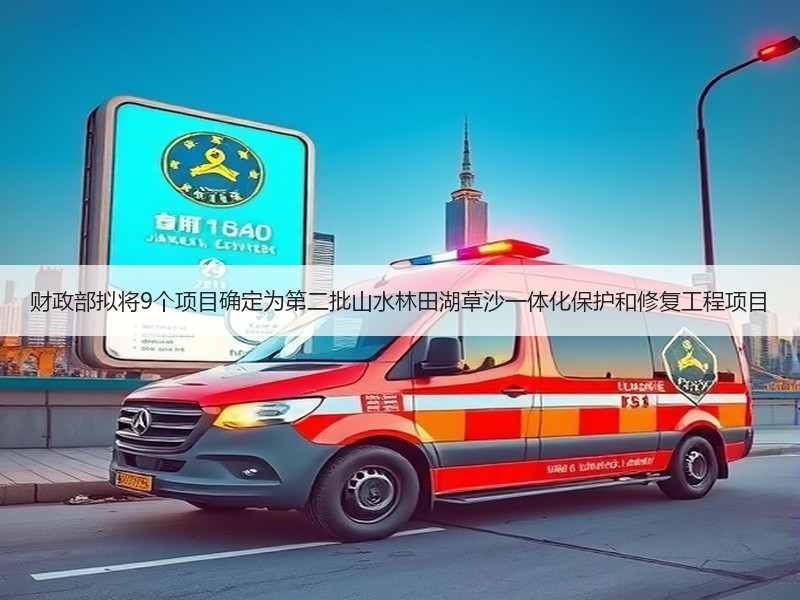 财政部拟将9个项目确定为第二批山水林田湖草沙一体化保护和修复工程项目 财政部拟将9个项目确定为第二批山水林田湖草沙一体化保护和修复工程项目