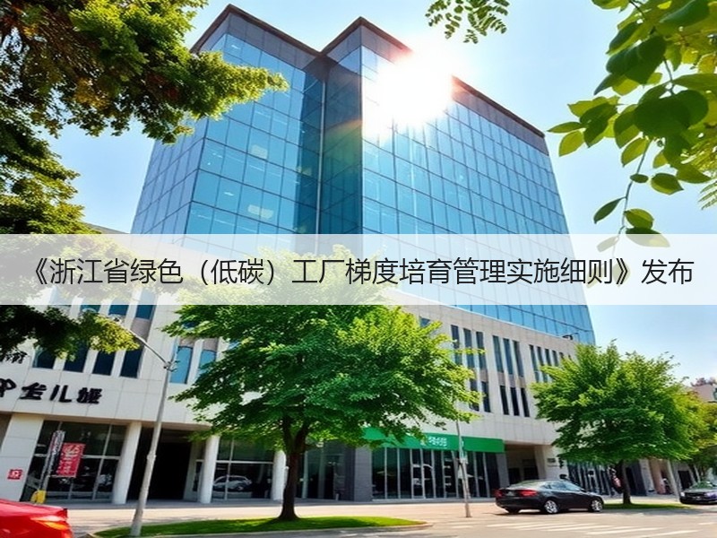 《浙江省绿色（低碳）工厂梯度培育管理实施细则》发布