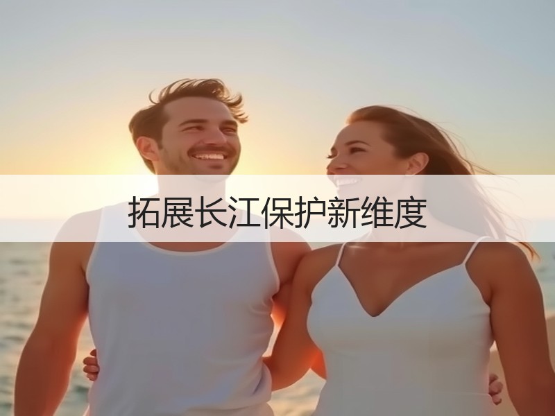 拓展长江保护新维度