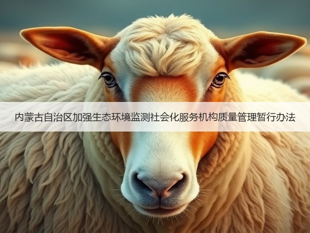 内蒙古自治区加强生态环境监测社会化服务机构质量管理暂行办法(图2) 内蒙古自治区加强生态环境监测社会化服务机构质量管理暂行办法(图2)