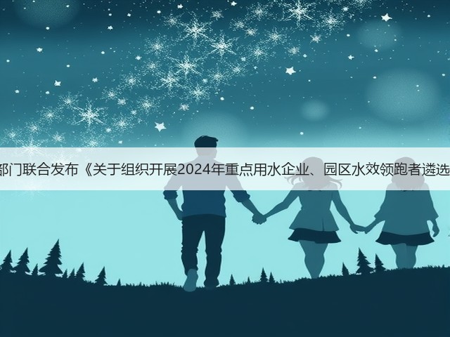 国家发改委等4部门联合发布《关于组织开展2024年重点用水企业、园区水效领跑者遴选工作的通知》！(图3)