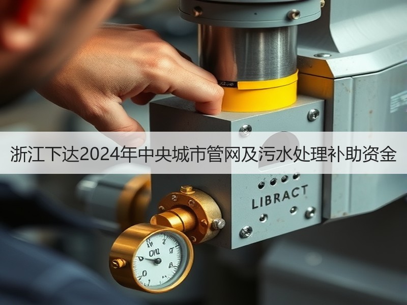 浙江下达2024年中央城市管网及污水处理补助资金 浙江下达2024年中央城市管网及污水处理补助资金