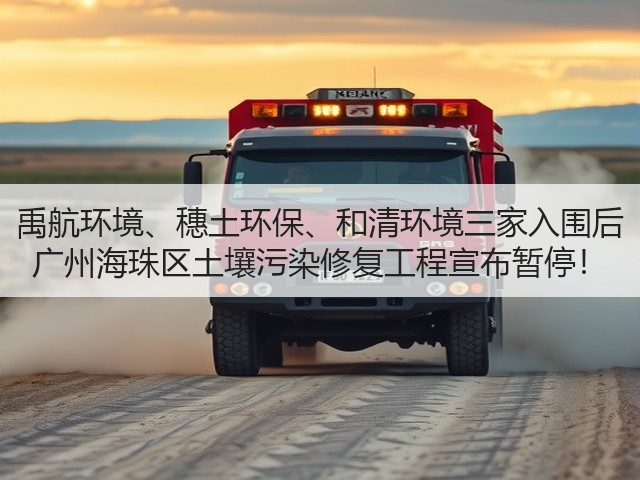 禹航环境、穗土环保、和清环境三家入围后 广州海珠区土壤污染修复工程宣布暂停！(图1)