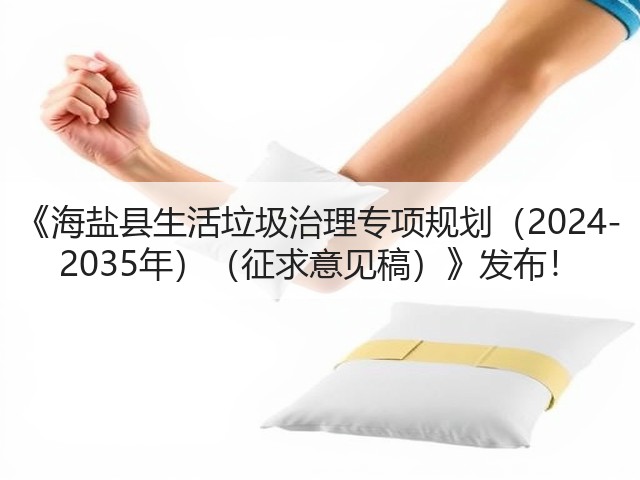 《海盐县生活垃圾治理专项规划（2024-2035年）（征求意见稿）》发布！(图1)