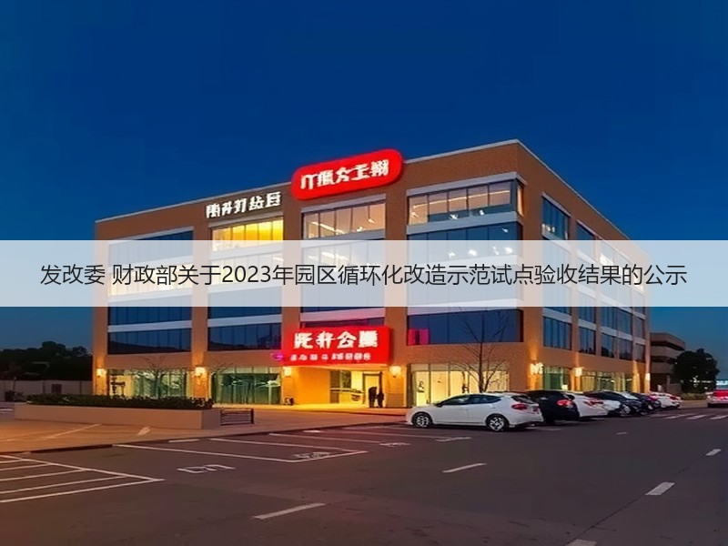 发改委 财政部关于2023年园区循环化改造示范试点验收结果的公示