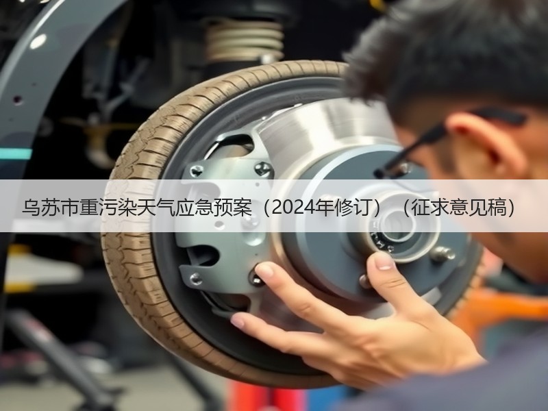 乌苏市重污染天气应急预案(2024年修订)(征求意见稿) 乌苏市重污染天气应急预案(2024年修订)(征求意见稿)