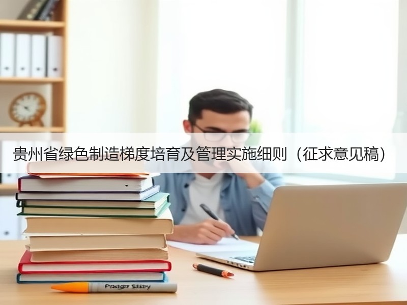 贵州省绿色制造梯度培育及管理实施细则（征求意见稿）