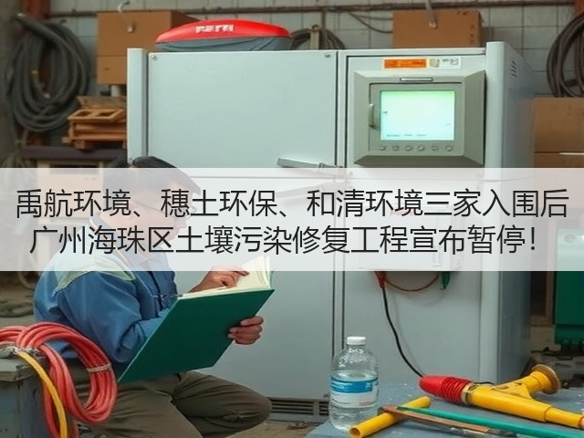 禹航环境、穗土环保、和清环境三家入围后 广州海珠区土壤污染修复工程宣布暂停！(图3)