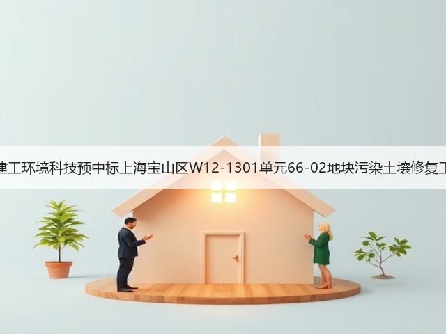 上海建工环境科技预中标上海宝山区W12-1301单元66-02地块污染土壤修复工程!(图2) 上海建工环境科技预中标上海宝山区W12-1301单元66-02地块污染土壤修复工程!(图2)
