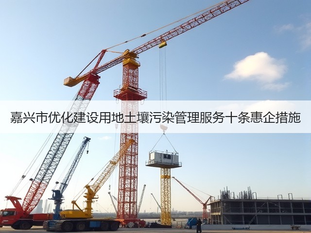 嘉兴市优化建设用地土壤污染管理服务十条惠企措施(图1) 嘉兴市优化建设用地土壤污染管理服务十条惠企措施(图1)