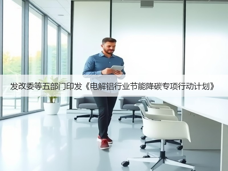发改委等五部门印发《电解铝行业节能降碳专项行动计划》 发改委等五部门印发《电解铝行业节能降碳专项行动计划》