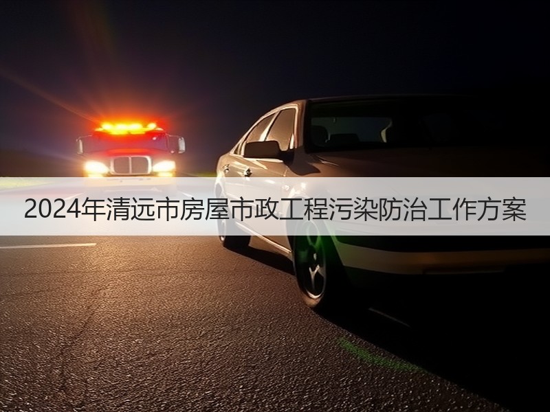 2024年清远市房屋市政工程污染防治工作方案 2024年清远市房屋市政工程污染防治工作方案