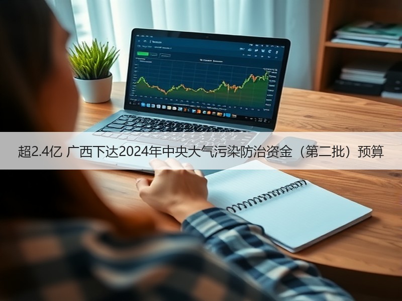 超2.4亿 广西下达2024年中央大气污染防治资金(第二批)预算 超2.4亿 广西下达2024年中央大气污染防治资金(第二批)预算