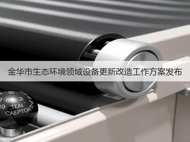 金华市生态环境领域设备更新改造工作方案发布(图3) 金华市生态环境领域设备更新改造工作方案发布(图3)