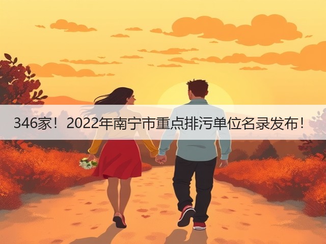 346家!2022年南宁市重点排污单位名录发布!(图1) 346家!2022年南宁市重点排污单位名录发布!(图1)