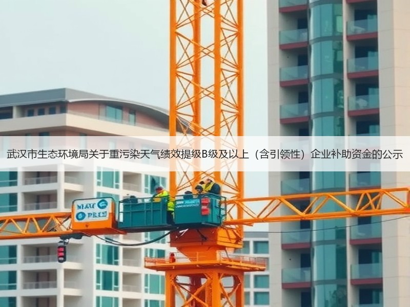 武汉市生态环境局关于重污染天气绩效提级B级及以上(含引领性)企业补助资金的公示 武汉市生态环境局关于重污染天气绩效提级B级及以上(含引领性)企业补助资金的公示