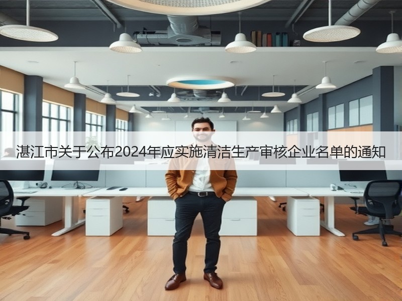 湛江市关于公布2024年应实施清洁生产审核企业名单的通知 湛江市关于公布2024年应实施清洁生产审核企业名单的通知