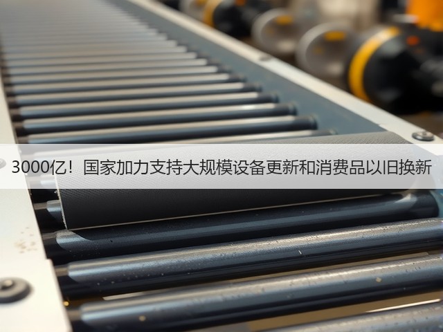3000亿！国家加力支持大规模设备更新和消费品以旧换新(图1)