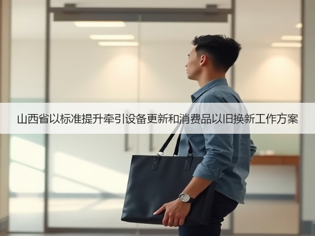 山西省以标准提升牵引设备更新和消费品以旧换新工作方案(图2) 山西省以标准提升牵引设备更新和消费品以旧换新工作方案(图2)