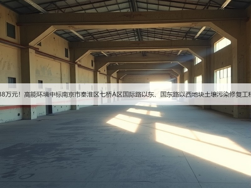 报价1288万元!高能环境中标南京市秦淮区七桥A区国际路以东、国东路以西地块土壤污染修复工程施工! 报价1288万元!高能环境中标南京市秦淮区七桥A区国际路以东、国东路以西地块土壤污染修复工程施工!