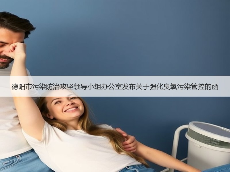 德阳市污染防治攻坚领导小组办公室发布关于强化臭氧污染管控的函