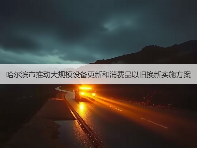 哈尔滨市推动大规模设备更新和消费品以旧换新实施方案(图3) 哈尔滨市推动大规模设备更新和消费品以旧换新实施方案(图3)