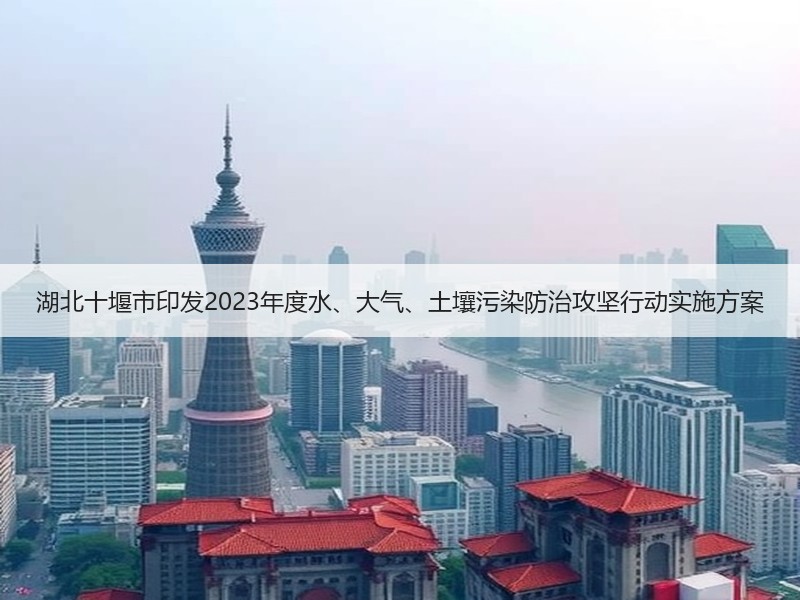 湖北十堰市印发2023年度水、大气、土壤污染防治攻坚行动实施方案