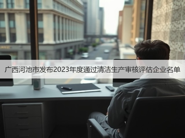 广西河池市发布2023年度通过清洁生产审核评估企业名单(图3)