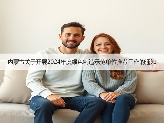 内蒙古关于开展2024年度绿色制造示范单位推荐工作的通知(图2) 内蒙古关于开展2024年度绿色制造示范单位推荐工作的通知(图2)