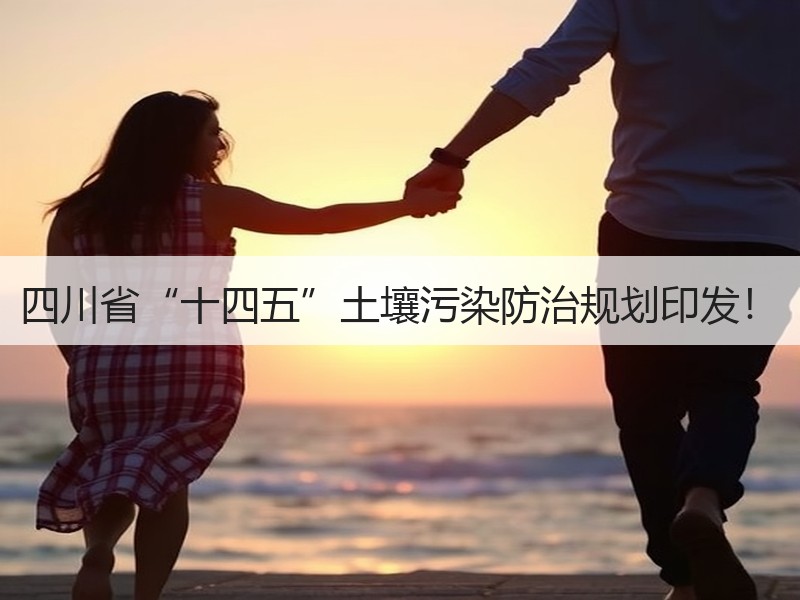 四川省“十四五”土壤污染防治规划印发! 四川省“十四五”土壤污染防治规划印发!