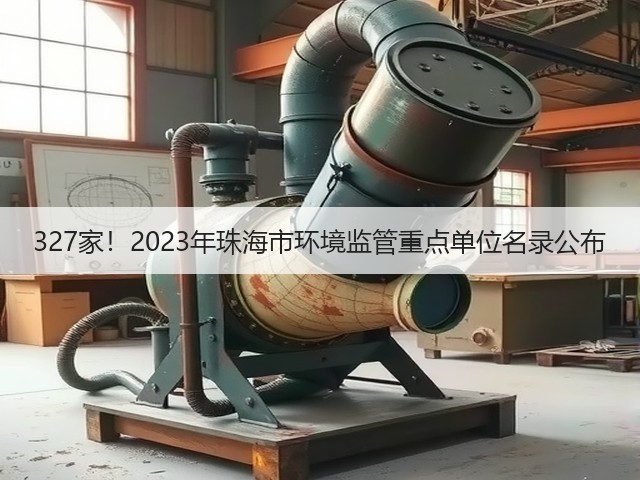 327家!2023年珠海市环境监管重点单位名录公布(图3) 327家!2023年珠海市环境监管重点单位名录公布(图3)