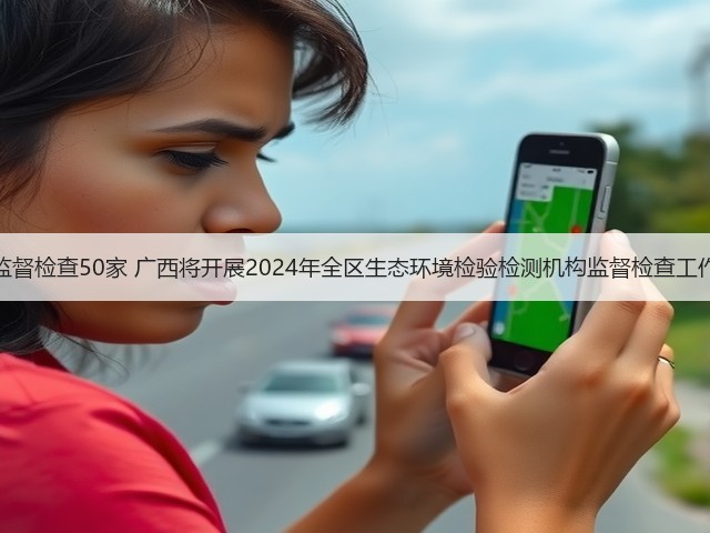 监督检查50家 广西将开展2024年全区生态环境检验检测机构监督检查工作(图2)